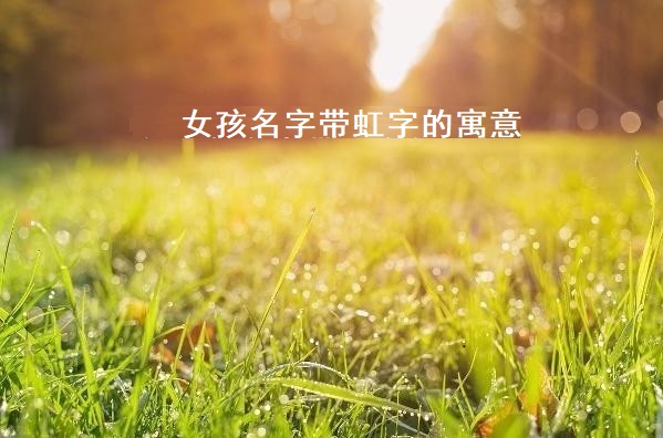 女孩名字带虹字的寓意 虹字五行属什么