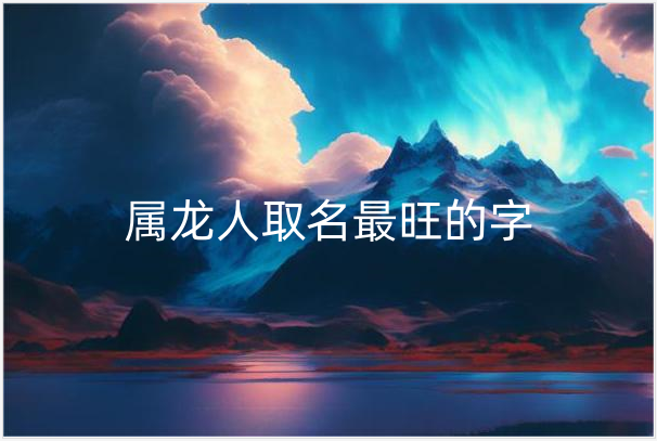 属龙人取名最旺的字有哪些 属龙人取名禁忌字有哪些