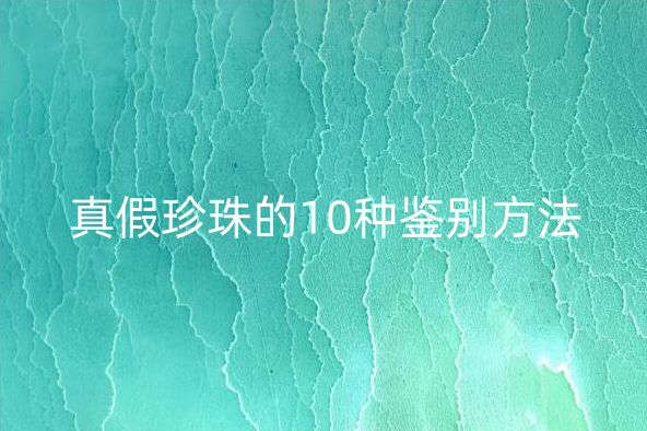 真假珍珠的10种鉴别方法 珍珠的档次怎么区分