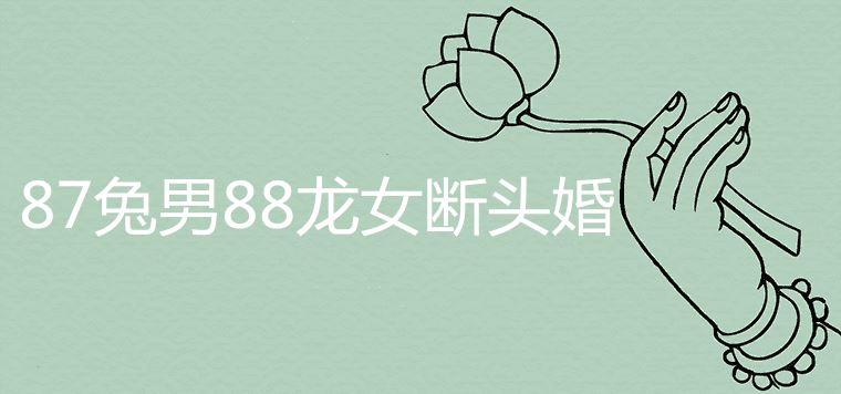 87兔男88龙女断头婚？男龙女兔断头婚是什么说法